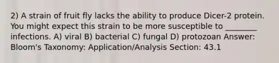 2) A strain of fruit fly lacks the ability to produce Dicer-2 protein. You might expect this strain to be more susceptible to ________ infections. A) viral B) bacterial C) fungal D) protozoan Answer: Bloom's Taxonomy: Application/Analysis Section: 43.1