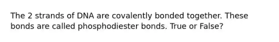 The 2 strands of DNA are covalently bonded together. These bonds are called phosphodiester bonds. True or False?