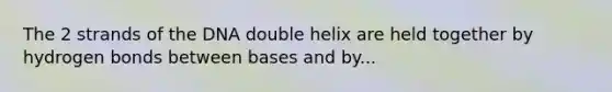 The 2 strands of the DNA double helix are held together by hydrogen bonds between bases and by...