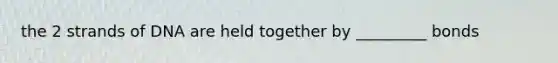 the 2 strands of DNA are held together by _________ bonds