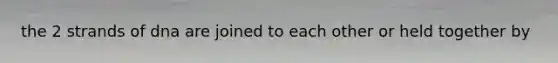 the 2 strands of dna are joined to each other or held together by