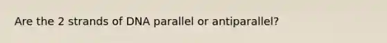 Are the 2 strands of DNA parallel or antiparallel?