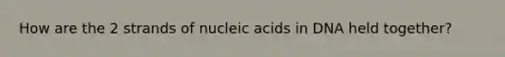 How are the 2 strands of nucleic acids in DNA held together?