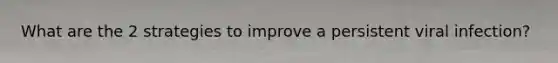 What are the 2 strategies to improve a persistent viral infection?