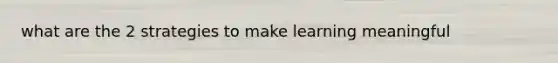 what are the 2 strategies to make learning meaningful