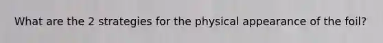 What are the 2 strategies for the physical appearance of the foil?