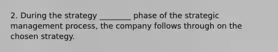 2. During the strategy ________ phase of the strategic management process, the company follows through on the chosen strategy.