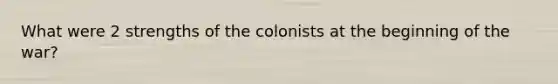 What were 2 strengths of the colonists at the beginning of the war?