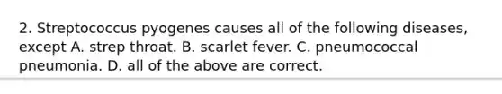 2. Streptococcus pyogenes causes all of the following diseases, except A. strep throat. B. scarlet fever. C. pneumococcal pneumonia. D. all of the above are correct.