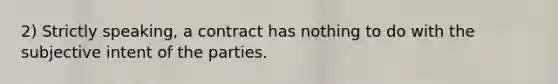 2) Strictly speaking, a contract has nothing to do with the subjective intent of the parties.