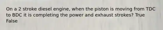 On a 2 stroke diesel engine, when the piston is moving from TDC to BDC it is completing the power and exhaust strokes? True False