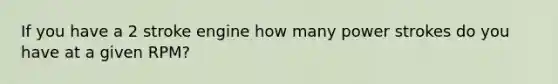 If you have a 2 stroke engine how many power strokes do you have at a given RPM?
