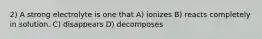 2) A strong electrolyte is one that A) ionizes B) reacts completely in solution. C) disappears D) decomposes