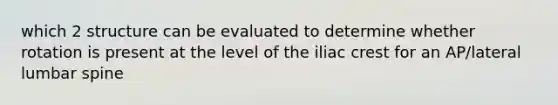 which 2 structure can be evaluated to determine whether rotation is present at the level of the iliac crest for an AP/lateral lumbar spine