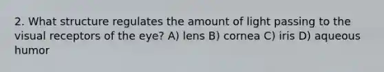 2. What structure regulates the amount of light passing to the visual receptors of the eye? A) lens B) cornea C) iris D) aqueous humor