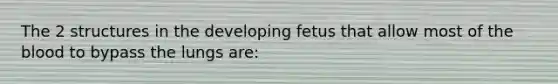 The 2 structures in the developing fetus that allow most of the blood to bypass the lungs are: