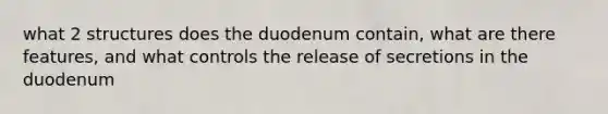 what 2 structures does the duodenum contain, what are there features, and what controls the release of secretions in the duodenum