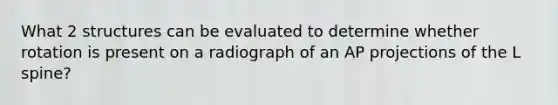 What 2 structures can be evaluated to determine whether rotation is present on a radiograph of an AP projections of the L spine?