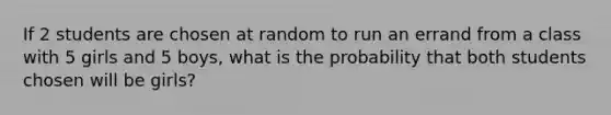 If 2 students are chosen at random to run an errand from a class with 5 girls and 5 boys, what is the probability that both students chosen will be girls?