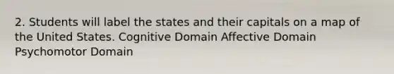 2. Students will label the states and their capitals on a map of the United States. Cognitive Domain Affective Domain Psychomotor Domain