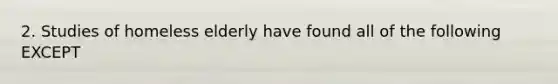 2. Studies of homeless elderly have found all of the following EXCEPT