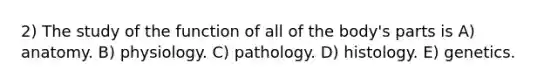 2) The study of the function of all of the body's parts is A) anatomy. B) physiology. C) pathology. D) histology. E) genetics.