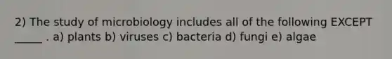 2) The study of microbiology includes all of the following EXCEPT _____ . a) plants b) viruses c) bacteria d) fungi e) algae