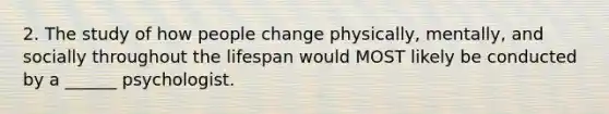 2. The study of how people change physically, mentally, and socially throughout the lifespan would MOST likely be conducted by a ______ psychologist.