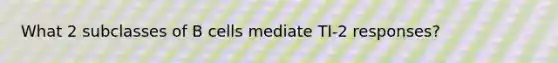 What 2 subclasses of B cells mediate TI-2 responses?