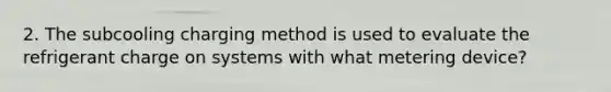 2. The subcooling charging method is used to evaluate the refrigerant charge on systems with what metering device?