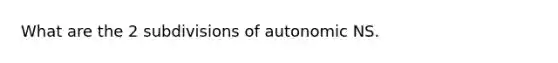 What are the 2 subdivisions of autonomic NS.