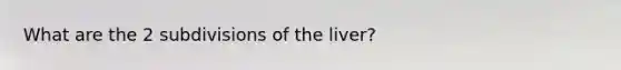 What are the 2 subdivisions of the liver?