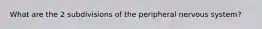 What are the 2 subdivisions of the peripheral nervous system?