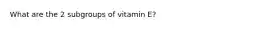 What are the 2 subgroups of vitamin E?