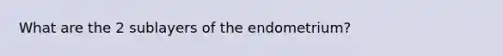 What are the 2 sublayers of the endometrium?