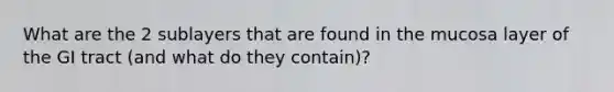 What are the 2 sublayers that are found in the mucosa layer of the GI tract (and what do they contain)?