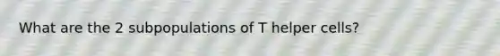 What are the 2 subpopulations of T helper cells?