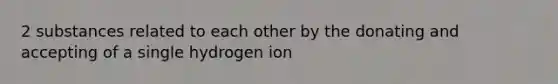 2 substances related to each other by the donating and accepting of a single hydrogen ion