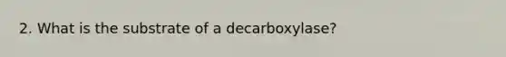 2. What is the substrate of a decarboxylase?