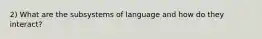 2) What are the subsystems of language and how do they interact?