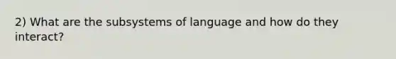 2) What are the subsystems of language and how do they interact?