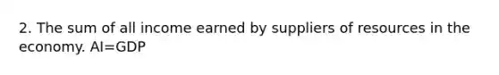 2. The sum of all income earned by suppliers of resources in the economy. AI=GDP