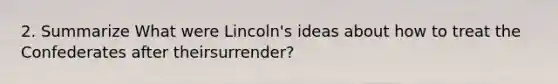 2. Summarize What were Lincoln's ideas about how to treat the Confederates after theirsurrender?