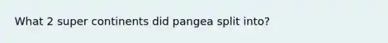 What 2 super continents did pangea split into?