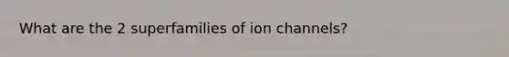 What are the 2 superfamilies of ion channels?