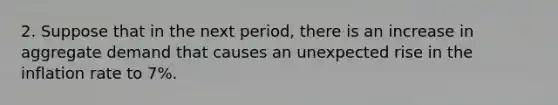 2. Suppose that in the next period, there is an increase in aggregate demand that causes an unexpected rise in the inflation rate to 7%.