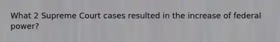 What 2 Supreme Court cases resulted in the increase of federal power?