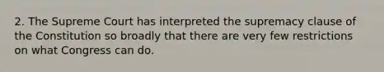 2. The Supreme Court has interpreted the supremacy clause of the Constitution so broadly that there are very few restrictions on what Congress can do.