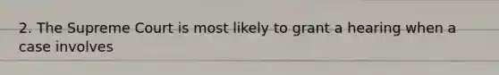 2. The Supreme Court is most likely to grant a hearing when a case involves
