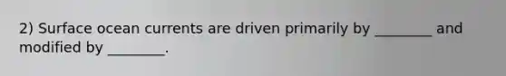 2) Surface ocean currents are driven primarily by ________ and modified by ________.